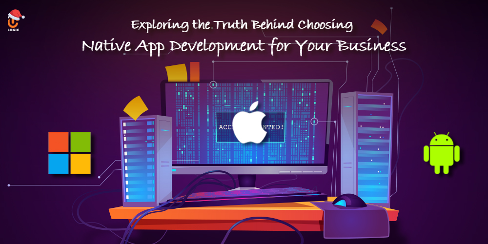 Exploring the Truth Behind Choosing Native App Development for Your Business - Uplogic Technologies