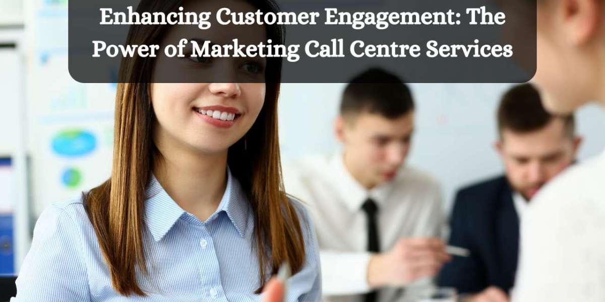 Enhancing Customer Engagement: The Power of Marketing Call Centre Services